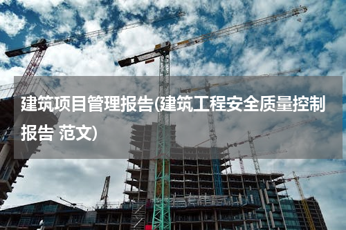 建筑项目管理报告(建筑工程安全质量控制报告 范文)