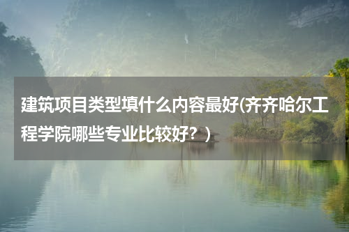 建筑项目类型填什么内容最好(齐齐哈尔工程学院哪些专业比较好？)