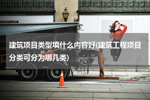 建筑项目类型填什么内容好(建筑工程项目分类可分为哪几类)