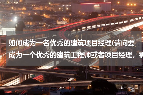如何成为一名优秀的建筑项目经理(请问要成为一个优秀的建筑工程师或者项目经理，需要具备哪些方面的能力啊？谢谢)