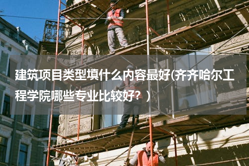 建筑项目类型填什么内容最好(齐齐哈尔工程学院哪些专业比较好？)