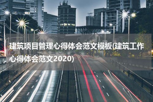 建筑项目管理心得体会范文模板(建筑工作心得体会范文2020)