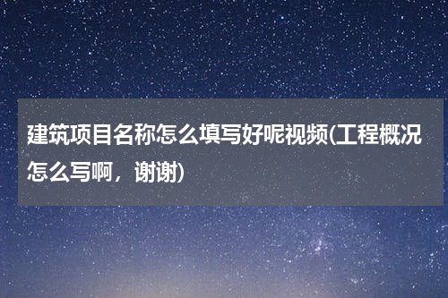 建筑项目名称怎么填写好呢视频(工程概况怎么写啊，谢谢)