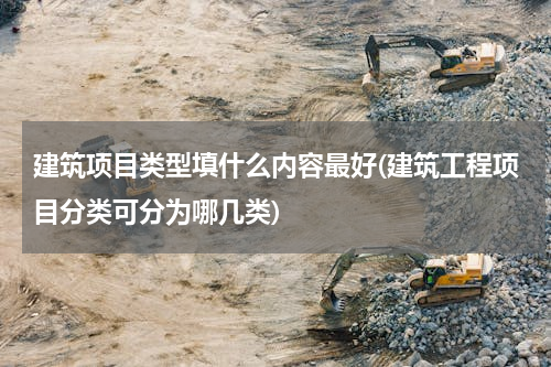 建筑项目类型填什么内容最好(建筑工程项目分类可分为哪几类)