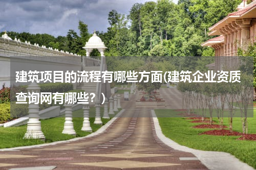 建筑项目的流程有哪些方面(建筑企业资质查询网有哪些？)