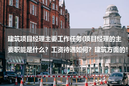 建筑项目经理主要工作任务(项目经理的主要职能是什么？工资待遇如何？建筑方面的！)