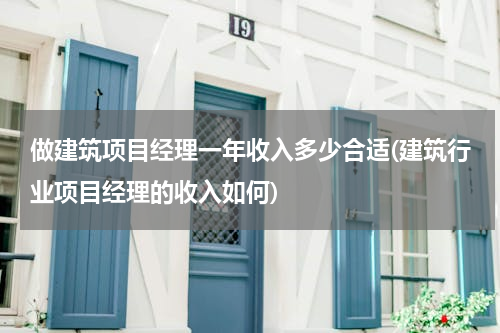 做建筑项目经理一年收入多少合适(建筑行业项目经理的收入如何)