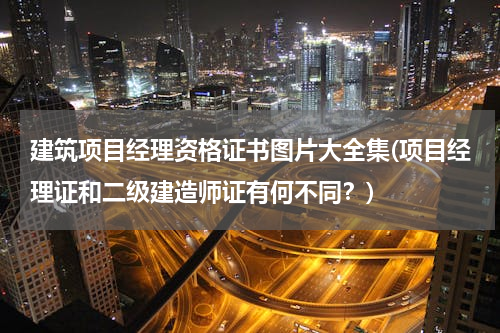 建筑项目经理资格证书图片大全集(项目经理证和二级建造师证有何不同？)