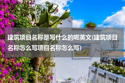 建筑项目名称是写什么的呢英文(建筑项目名称怎么写项目名称怎么写)