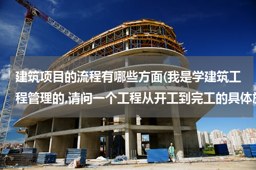 建筑项目的流程有哪些方面(我是学建筑工程管理的,请问一个工程从开工到完工的具体施工步骤有哪些？详细点。)