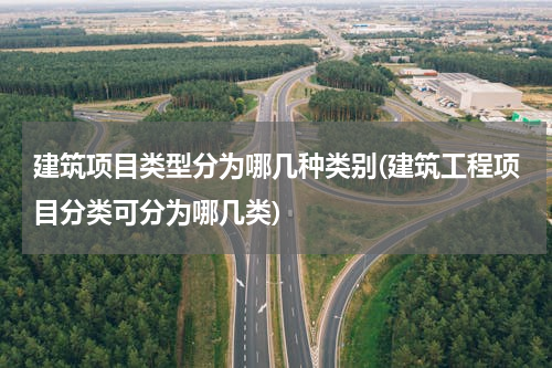 建筑项目类型分为哪几种类别(建筑工程项目分类可分为哪几类)