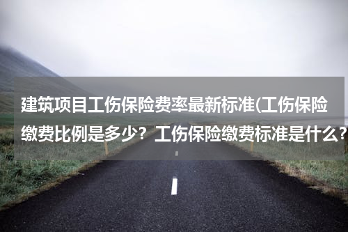 建筑项目工伤保险费率最新标准(工伤保险缴费比例是多少？工伤保险缴费标准是什么？)
