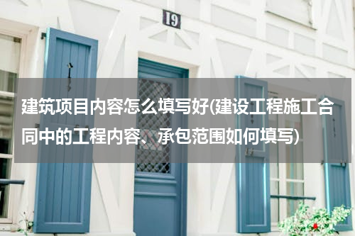 建筑项目内容怎么填写好(建设工程施工合同中的工程内容、承包范围如何填写)