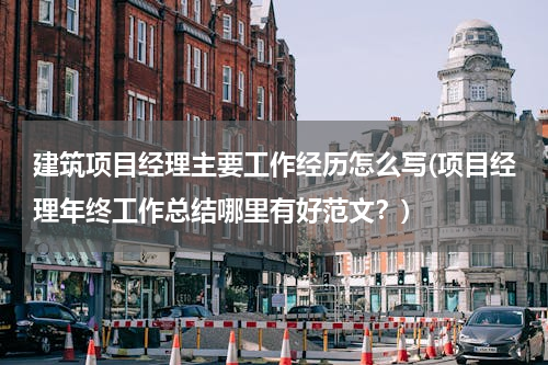 建筑项目经理主要工作经历怎么写(项目经理年终工作总结哪里有好范文？)