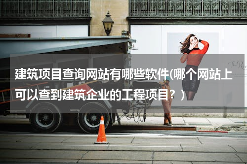 建筑项目查询网站有哪些软件(哪个网站上可以查到建筑企业的工程项目？)