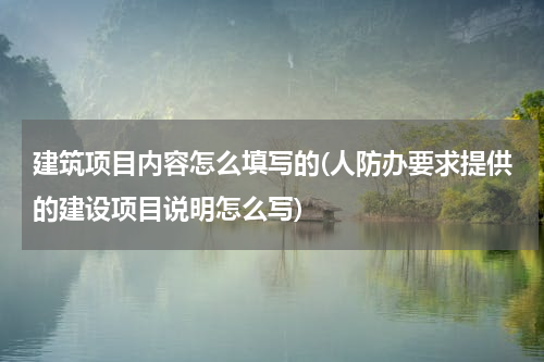 建筑项目内容怎么填写的(人防办要求提供的建设项目说明怎么写)