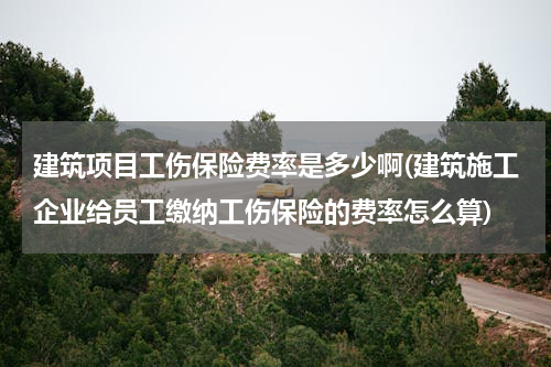 建筑项目工伤保险费率是多少啊(建筑施工企业给员工缴纳工伤保险的费率怎么算)
