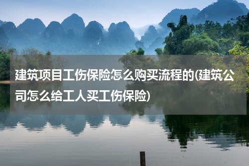 建筑项目工伤保险怎么购买流程的(建筑公司怎么给工人买工伤保险)