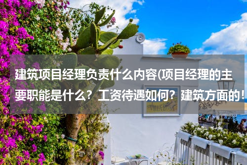 建筑项目经理负责什么内容(项目经理的主要职能是什么？工资待遇如何？建筑方面的！)