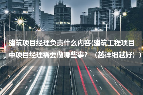 建筑项目经理负责什么内容(建筑工程项目中项目经理需要做哪些事？（越详细越好）)