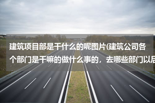 建筑项目部是干什么的呢图片(建筑公司各个部门是干嘛的做什么事的，去哪些部门以后待遇好，便于爬升、、、、、、)