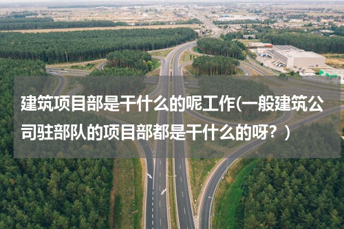 建筑项目部是干什么的呢工作(一般建筑公司驻部队的项目部都是干什么的呀？)
