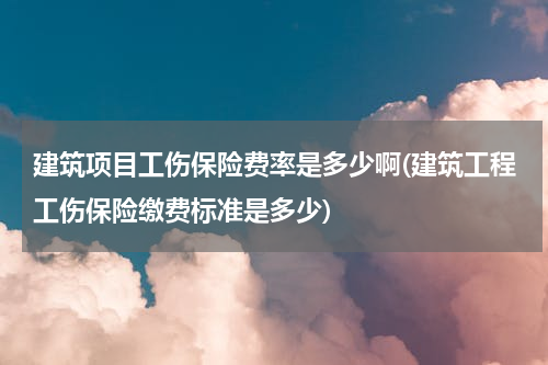 建筑项目工伤保险费率是多少啊(建筑工程工伤保险缴费标准是多少)