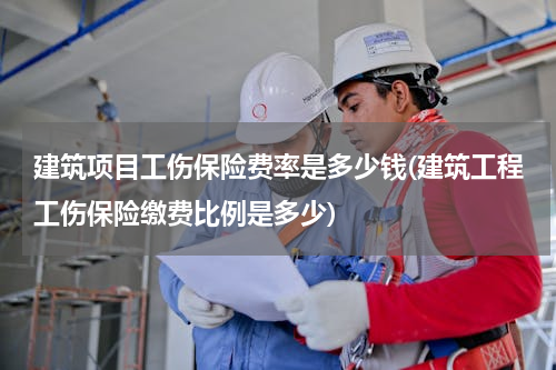 建筑项目工伤保险费率是多少钱(建筑工程工伤保险缴费比例是多少)