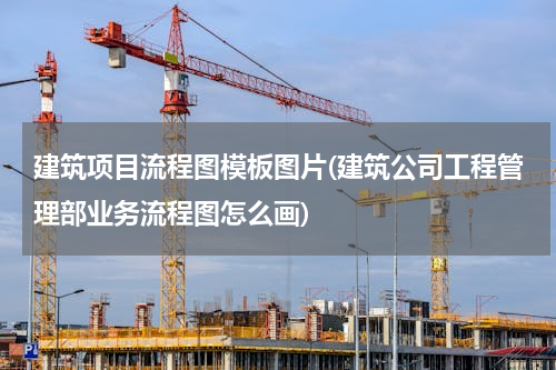 建筑项目流程图模板图片(建筑公司工程管理部业务流程图怎么画)