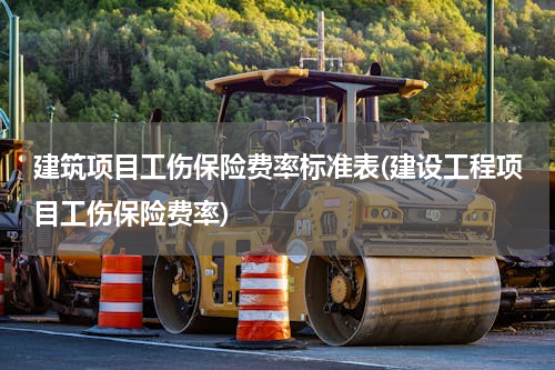 建筑项目工伤保险费率标准表(建设工程项目工伤保险费率)