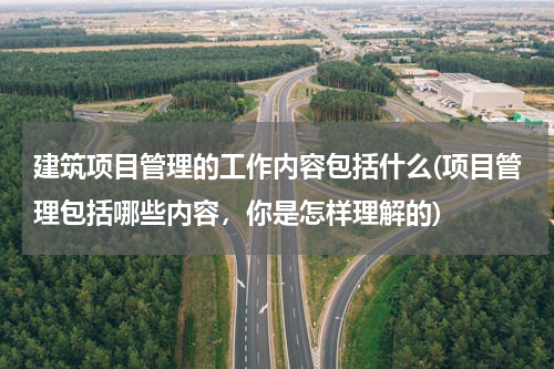 建筑项目管理的工作内容包括什么(项目管理包括哪些内容，你是怎样理解的)