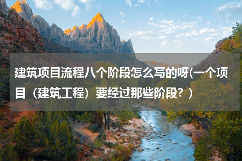 建筑项目流程八个阶段怎么写的呀(一个项目（建筑工程）要经过那些阶段？)