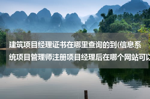 建筑项目经理证书在哪里查询的到(信息系统项目管理师注册项目经理后在哪个网站可以查询)