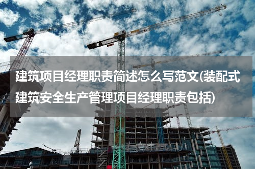建筑项目经理职责简述怎么写范文(装配式建筑安全生产管理项目经理职责包括)